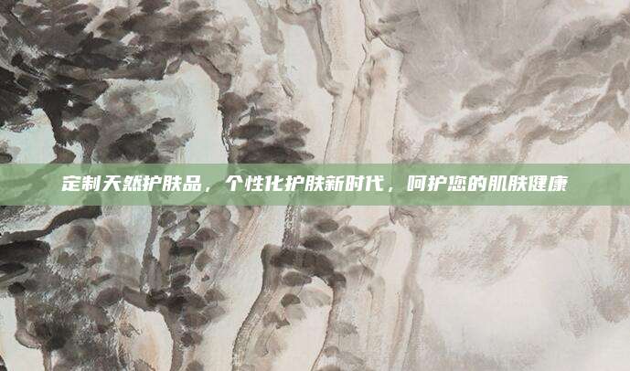 定制天然护肤品,个性化护肤新时代,呵护您的肌肤健康
