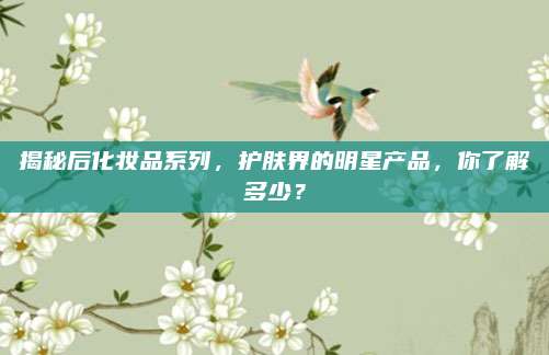 揭秘后化妆品系列，护肤界的明星产品，你了解多少？