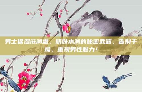 男士保湿滋润霜，肌肤水润的秘密武器，告别干燥，重现男性魅力！