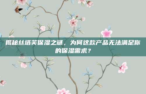 揭秘丝塔芙保湿之谜，为何这款产品无法满足你的保湿需求？