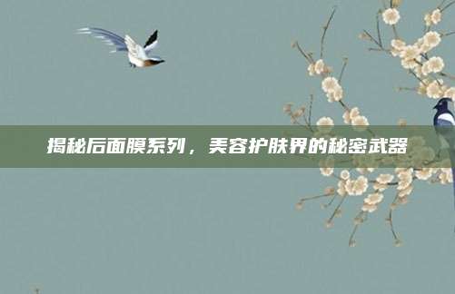 揭秘后面膜系列，美容护肤界的秘密武器
