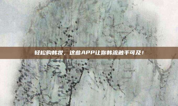 轻松购韩妆，这些APP让你韩流触手可及！