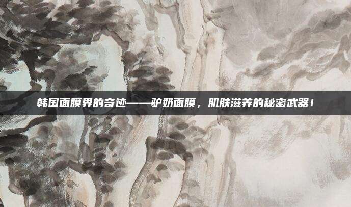 韩国面膜界的奇迹——驴奶面膜，肌肤滋养的秘密武器！