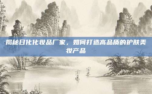 揭秘日化化妆品厂家，如何打造高品质的护肤美妆产品