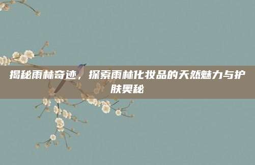 揭秘雨林奇迹,探索雨林化妆品的天然魅力与护肤奥秘