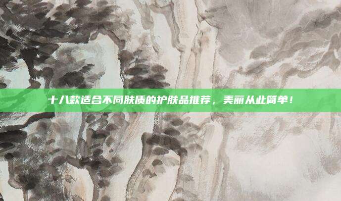 十八款适合不同肤质的护肤品推荐,美丽从此简单!