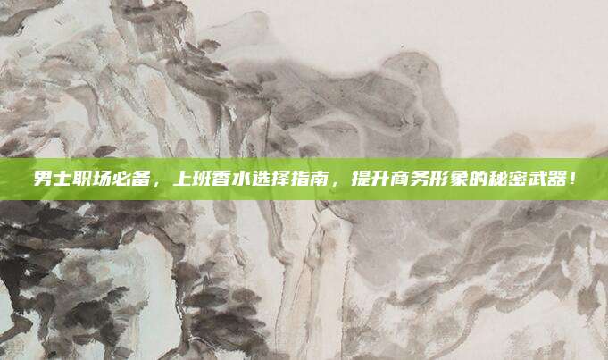 男士职场必备,上班香水选择指南,提升商务形象的秘密武器!
