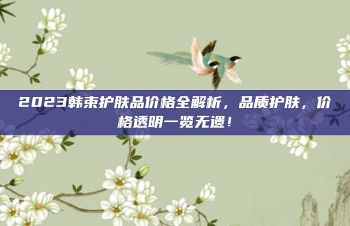 2023韩束护肤品价格全解析,品质护肤,价格透明一览无遗!