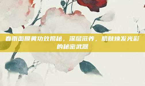 春雨面膜黄功效揭秘，深层滋养，肌肤焕发光彩的秘密武器