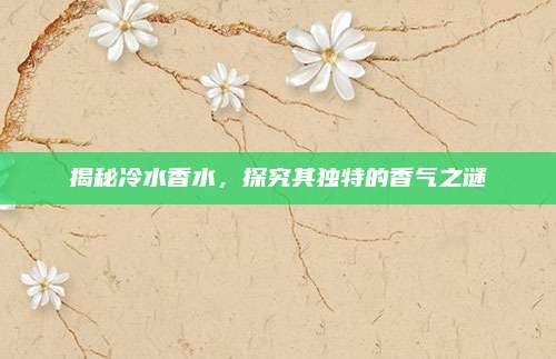 揭秘冷水香水,探究其独特的香气之谜