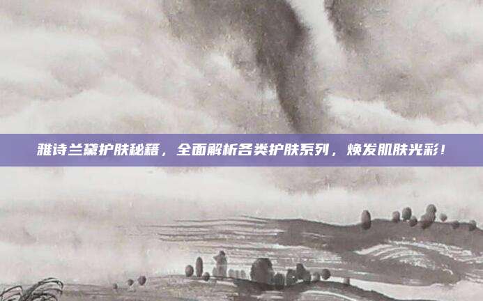 雅诗兰黛护肤秘籍，全面解析各类护肤系列，焕发肌肤光彩！
