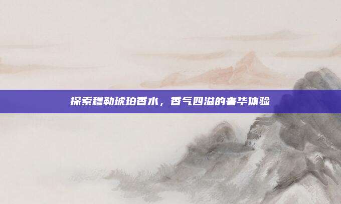 探索穆勒琥珀香水，香气四溢的奢华体验