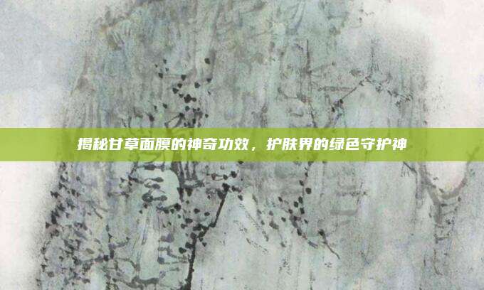 揭秘甘草面膜的神奇功效,护肤界的绿色守护神