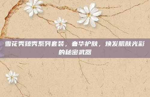 雪花秀臻秀系列套装，奢华护肤，焕发肌肤光彩的秘密武器