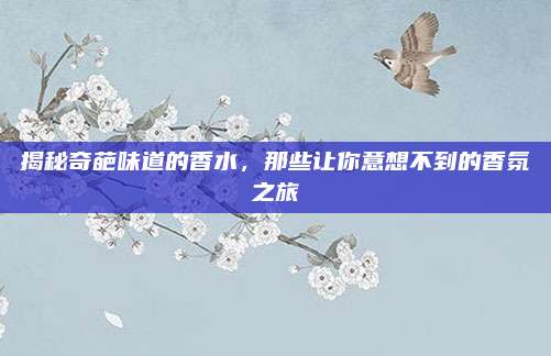 揭秘奇葩味道的香水，那些让你意想不到的香氛之旅