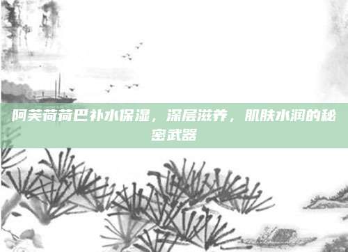 阿芙荷荷巴补水保湿，深层滋养，肌肤水润的秘密武器