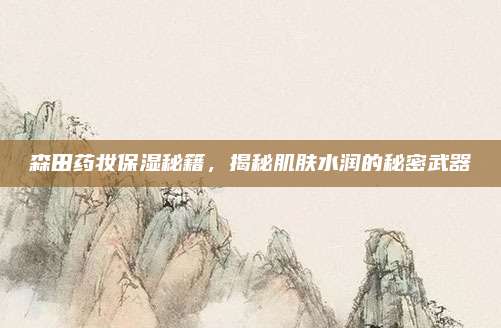 森田药妆保湿秘籍，揭秘肌肤水润的秘密武器