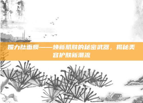 媚力肽面膜——焕新肌肤的秘密武器，揭秘美容护肤新潮流