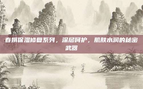春娟保湿修复系列，深层呵护，肌肤水润的秘密武器