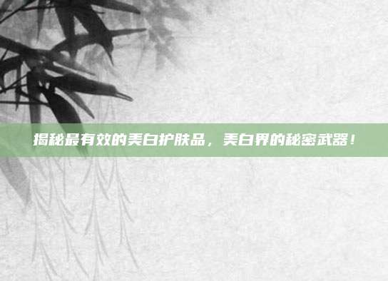 揭秘最有效的美白护肤品,美白界的秘密武器!