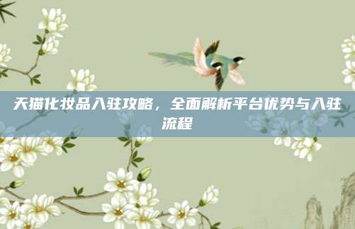 天猫化妆品入驻攻略,全面解析平台优势与入驻流程