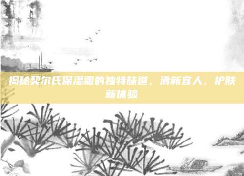 揭秘契尔氏保湿霜的独特味道,清新宜人,护肤新体验