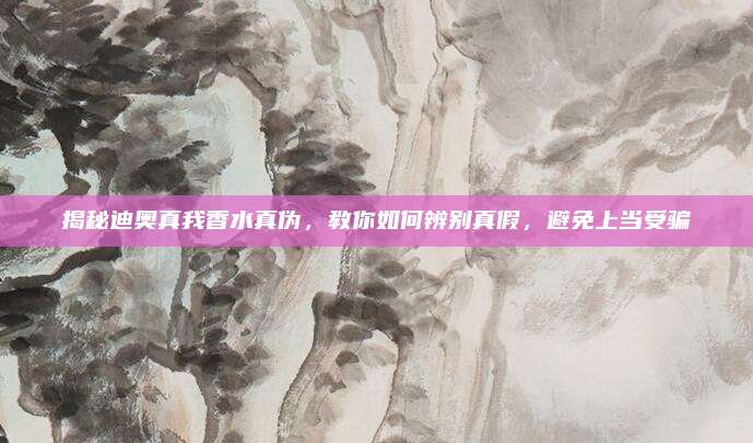 揭秘迪奥真我香水真伪，教你如何辨别真假，避免上当受骗