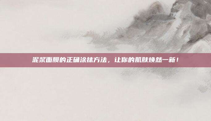 泥浆面膜的正确涂抹方法,让你的肌肤焕然一新!
