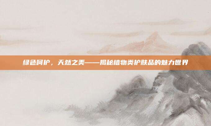 绿色呵护，天然之美——揭秘植物类护肤品的魅力世界