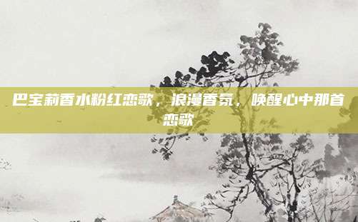 巴宝莉香水粉红恋歌,浪漫香氛,唤醒心中那首恋歌