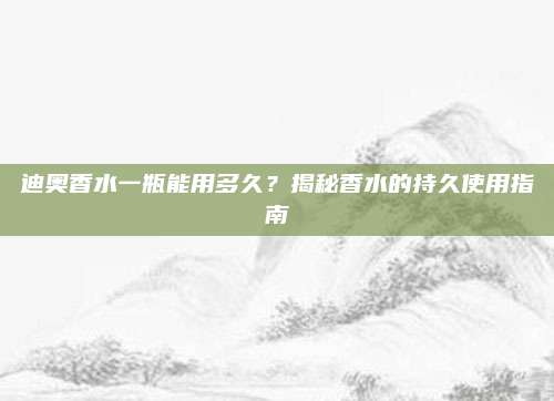 迪奥香水一瓶能用多久?揭秘香水的持久使用指南