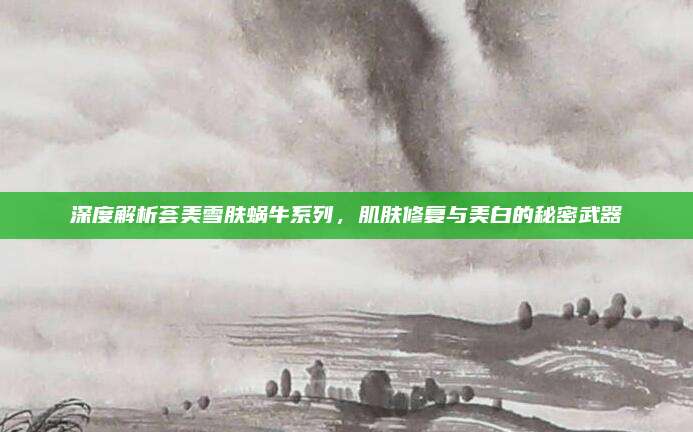 深度解析荟美雪肤蜗牛系列，肌肤修复与美白的秘密武器