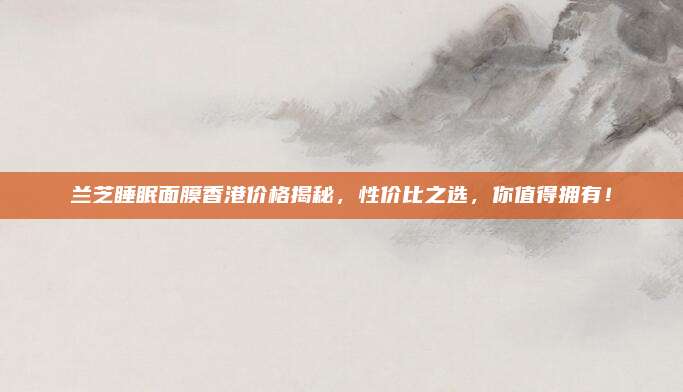 兰芝睡眠面膜香港价格揭秘，性价比之选，你值得拥有！