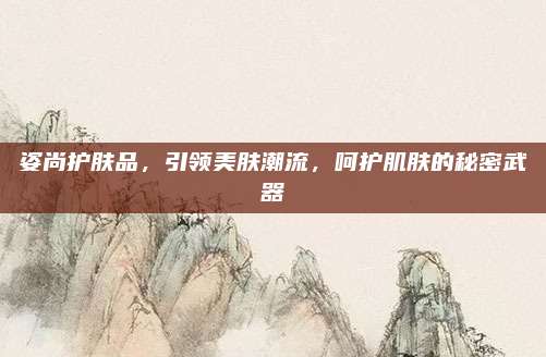 姿尚护肤品，引领美肤潮流，呵护肌肤的秘密武器