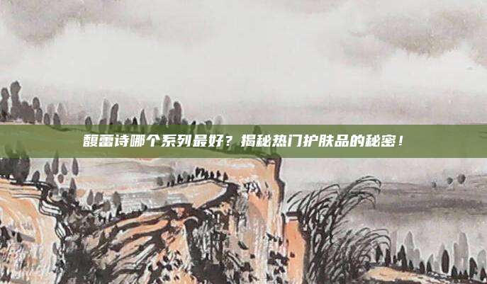 馥蕾诗哪个系列最好？揭秘热门护肤品的秘密！
