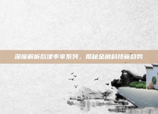 深度解析后津率享系列,揭秘金融科技新趋势
