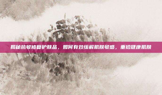 揭秘抗敏修复护肤品，如何有效缓解肌肤敏感，重拾健康肌肤