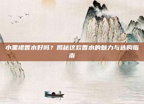 小黑裙香水好吗?揭秘这款香水的魅力与选购指南
