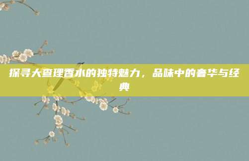 探寻大查理香水的独特魅力,品味中的奢华与经典