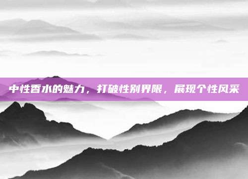 中性香水的魅力，打破性别界限，展现个性风采