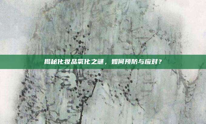 揭秘化妆品氧化之谜，如何预防与应对？