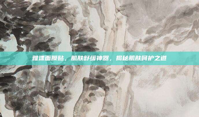 雅漾面膜贴，肌肤舒缓神器，揭秘肌肤呵护之道