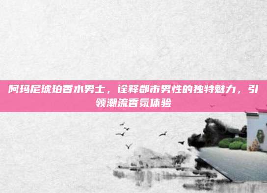 阿玛尼琥珀香水男士,诠释都市男性的独特魅力,引领潮流香氛体验