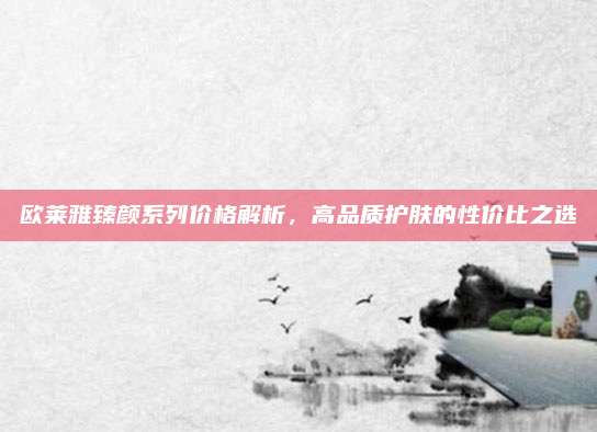 欧莱雅臻颜系列价格解析,高品质护肤的性价比之选