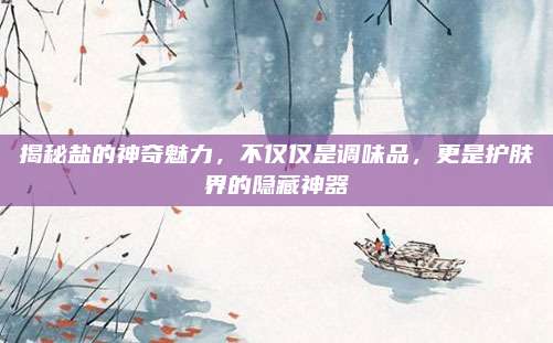 揭秘盐的神奇魅力,不仅仅是调味品,更是护肤界的隐藏神器