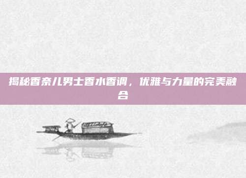 揭秘香奈儿男士香水香调,优雅与力量的完美融合