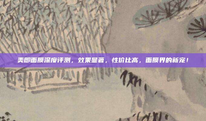 美即面膜深度评测,效果显著,性价比高,面膜界的新宠!