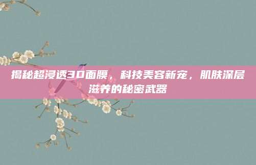 揭秘超浸透3D面膜,科技美容新宠,肌肤深层滋养的秘密武器