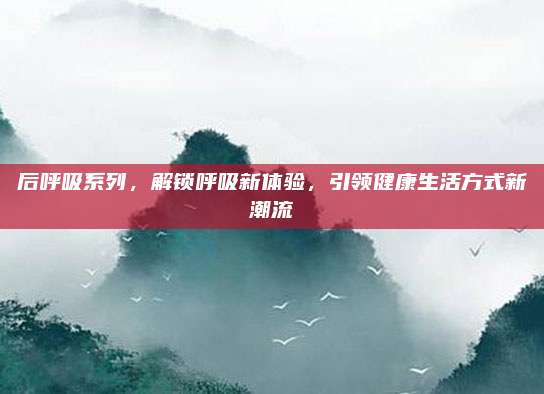 后呼吸系列,解锁呼吸新体验,引领健康生活方式新潮流