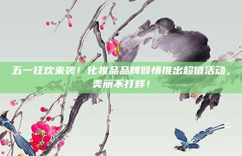 五一狂欢来袭！化妆品品牌倾情推出超值活动，美丽不打烊！